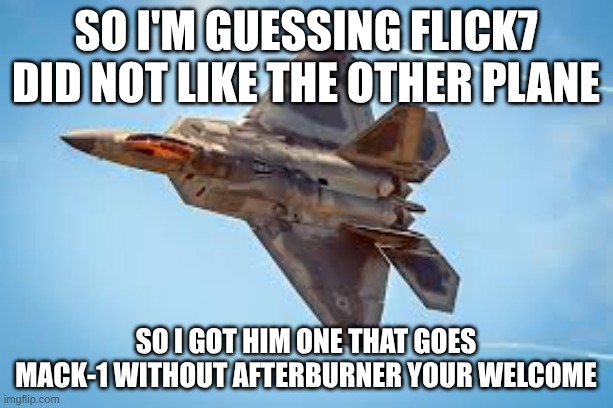 FLICK7 I GOT YOU SOMETHING!! | so I'm guessing flick7 did not like the other plane; so I got him one that goes mack-1 without afterburner your welcome | image tagged in download 2 jpeg | made w/ Imgflip meme maker