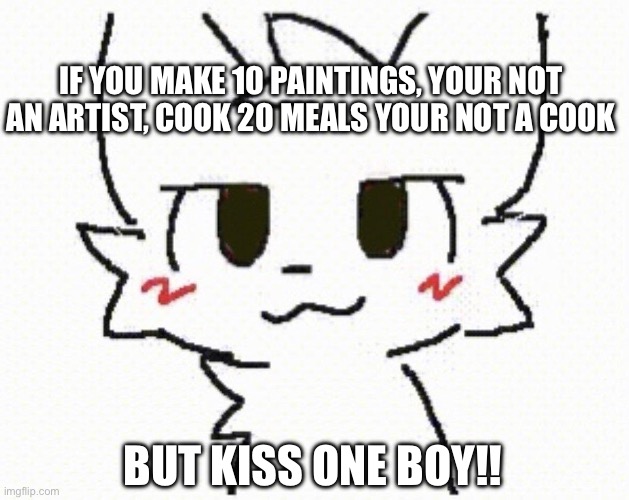 What’s with this | If you make 10 paintings, your not an artist, cook 20 meals your not a cook; But kiss ONE BOY!! | image tagged in you like kissing boys,boykisser | made w/ Imgflip meme maker