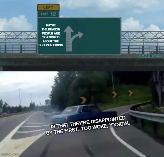 Second Coming | MAYBE THE REASON PEOPLE ARE SO EXCITED ABOUT THE SECOND COMING; IS THAT THEY'RE DISAPPOINTED BY THE FIRST.  TOO WOKE, Y'KNOW... | image tagged in memes,left exit 12 off ramp | made w/ Imgflip meme maker