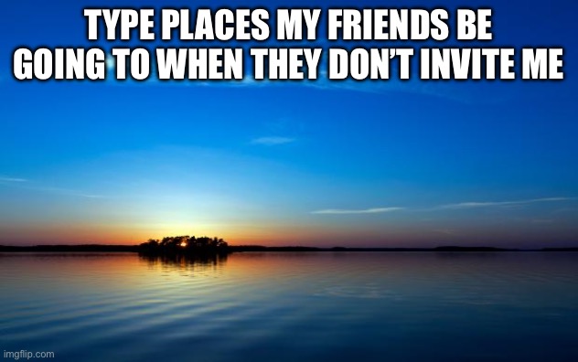 Inspirational Quote | Type places my friends be going to when they don’t invite me | image tagged in inspirational quote,memes,funny | made w/ Imgflip meme maker