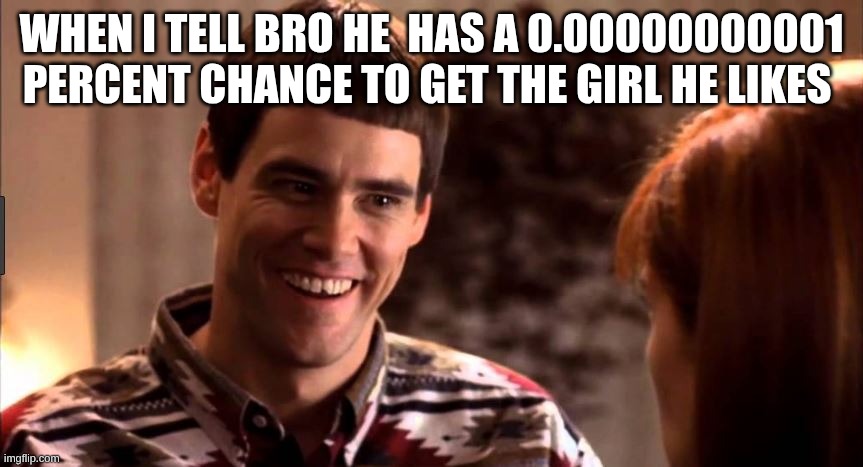 so your telling me there's a chance | when I tell bro he  has a 0.00000000001 percent chance to get the girl he likes | image tagged in so you're telling me there's a chance | made w/ Imgflip meme maker
