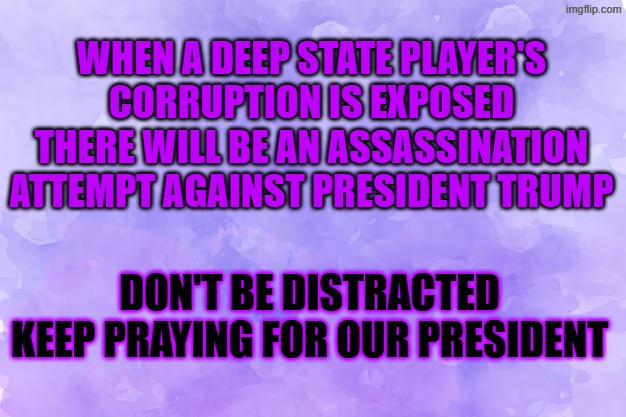 when a deep state player's corruption is exposed | When a deep state player's corruption is exposed
There will be an assassination attempt against president Trump; don't be distracted
keep praying for our president | made w/ Imgflip meme maker