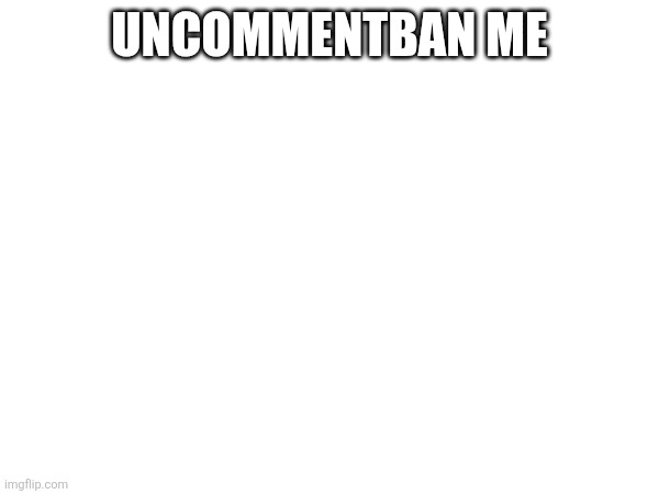 Uncommentban me | made w/ Imgflip meme maker