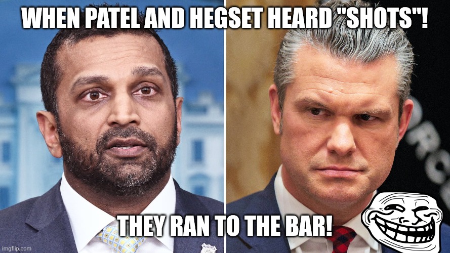 Shots! | When Patel and Hegset heard "shots"! They ran to the bar! | image tagged in donald trump,trump,maga,shooting,nevertrump,white house | made w/ Imgflip meme maker