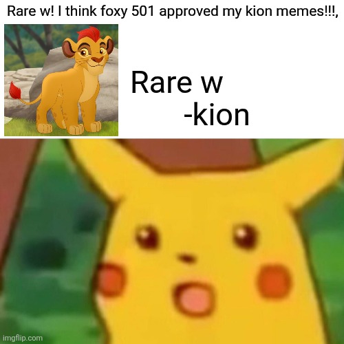 Surprised Pikachu Meme | Rare w! I think foxy 501 approved my kion memes!!!, Rare w
       -kion | image tagged in memes,surprised pikachu | made w/ Imgflip meme maker