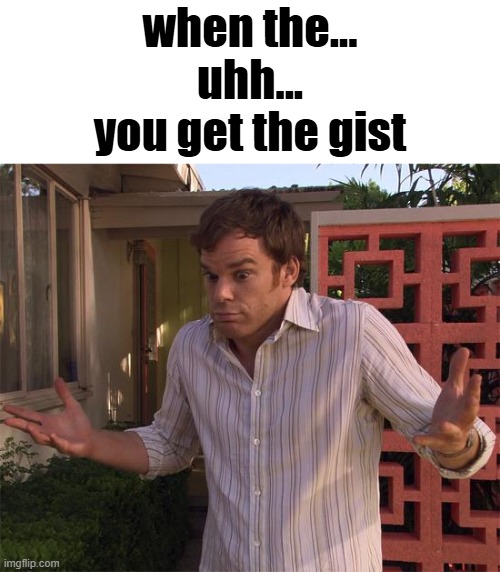 . | when the... uhh... you get the gist | image tagged in dexter shrug | made w/ Imgflip meme maker