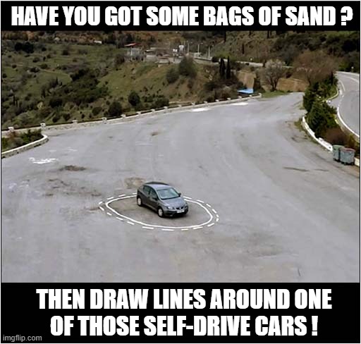 Fun Things To Do ! | have you got some bags of sand ? then Draw lines around one
of those self-drive cars ! | image tagged in prank,self drive,sand | made w/ Imgflip meme maker
