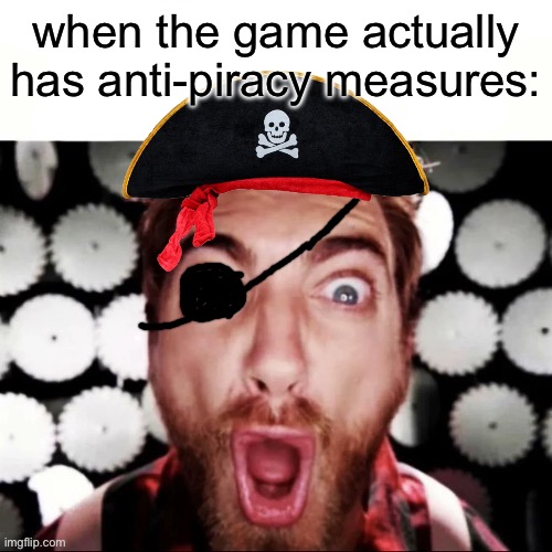 When the game actually has anti-piracy measures: | when the game actually has anti-piracy measures: | image tagged in img_1298 jpeg | made w/ Imgflip meme maker