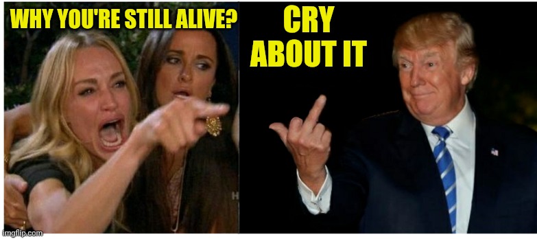 Woman yelling at Trump | Cry about it; Why you're still alive? | image tagged in woman yelling at trump | made w/ Imgflip meme maker