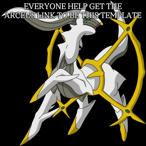 PLEASE | EVERYONE HELP GET THE ARCEUS LINK TO BE THIS TEMPLATE | image tagged in arceus | made w/ Imgflip meme maker