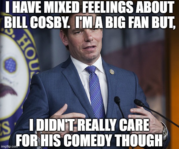 Eric Swalwell | I have mixed feelings about Bill Cosby.  I'm a big fan but, I didn't really care for his comedy though | image tagged in eric swalwell | made w/ Imgflip meme maker