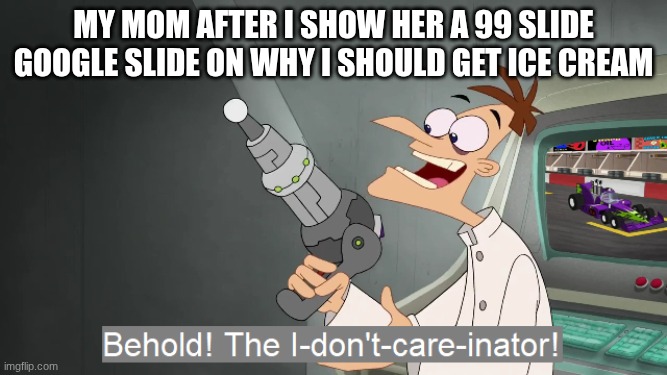 P.O.V. Moms | my mom after I show her a 99 slide google slide on why I should get ice cream | image tagged in the i don't care inator | made w/ Imgflip meme maker