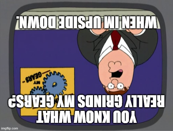 upside down | when im upside down. you know what really grinds my gears? | image tagged in memes,peter griffin news | made w/ Imgflip meme maker