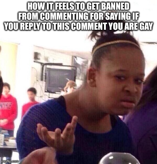 Black Girl Wat Meme | How it feels to get banned from commenting for saying if you reply to this comment you are gay | image tagged in memes,black girl wat | made w/ Imgflip meme maker