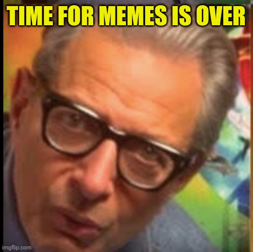 jeff goldblum | Time for memes is over | image tagged in jeff goldblum | made w/ Imgflip meme maker