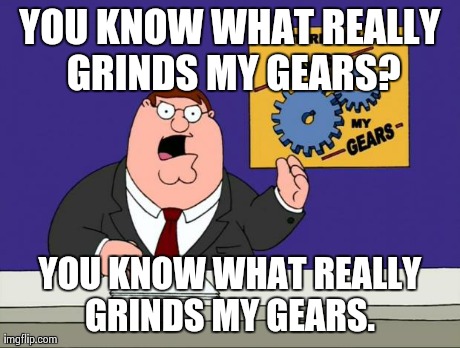 grind gears | YOU KNOW WHAT REALLY GRINDS MY GEARS? YOU KNOW WHAT REALLY GRINDS MY GEARS. | image tagged in grind gears | made w/ Imgflip meme maker
