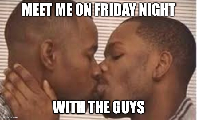 kiss  your homies | Meet me on Friday night; with the guys | image tagged in kiss your homies | made w/ Imgflip meme maker