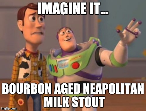 X, X Everywhere Meme | IMAGINE IT... BOURBON AGED NEAPOLITAN MILK STOUT | image tagged in memes,x x everywhere | made w/ Imgflip meme maker