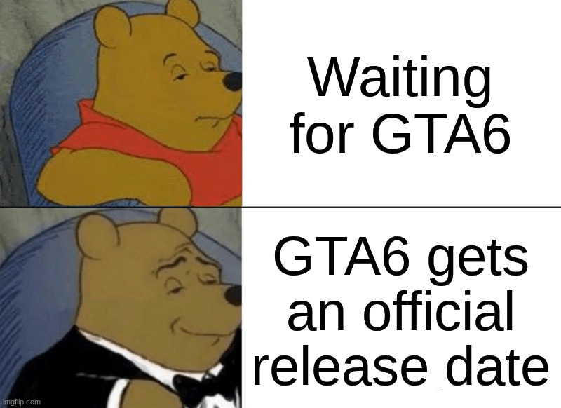 Tuxedo Winnie The Pooh | Waiting for GTA6; GTA6 gets an official release date | image tagged in memes,tuxedo winnie the pooh | made w/ Imgflip meme maker