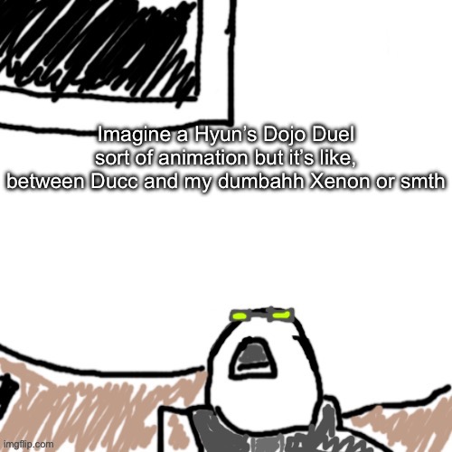 Top 10 things that will never happen: | Imagine a Hyun’s Dojo Duel sort of animation but it’s like, between Ducc and my dumbahh Xenon or smth | image tagged in the aggressive combatant | made w/ Imgflip meme maker