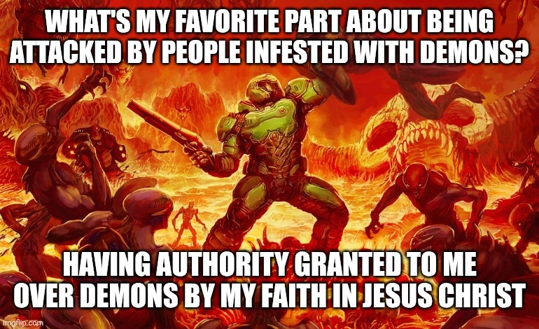 Doom Slayer killing demons | What's my favorite part about being attacked by people infested with demons? Having authority granted to me over demons by my faith in Jesus | image tagged in doom slayer killing demons | made w/ Imgflip meme maker