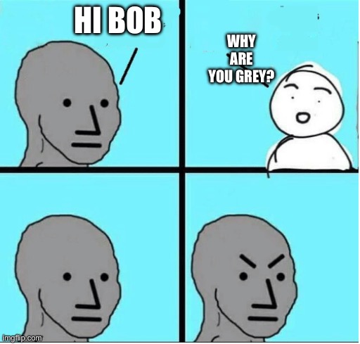 angry question | Why are you grey? Hi bob | image tagged in angry question | made w/ Imgflip meme maker