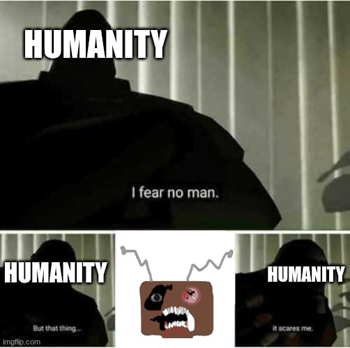 He won't spare you if he sees you | Humanity; Humanity; Humanity | image tagged in i fear no man,frankendoll | made w/ Imgflip meme maker