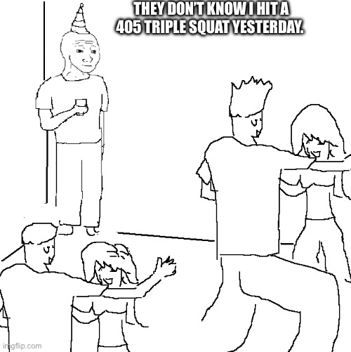 They’d be totally surprised | They don’t know I hit a 405 triple squat yesterday. | image tagged in nobody knows | made w/ Imgflip meme maker