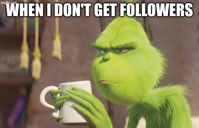 I want followers | when I don't get followers | image tagged in grinch coffee | made w/ Imgflip meme maker