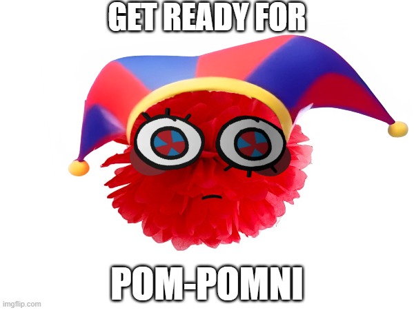 get ready for; pom-pomni | made w/ Imgflip meme maker
