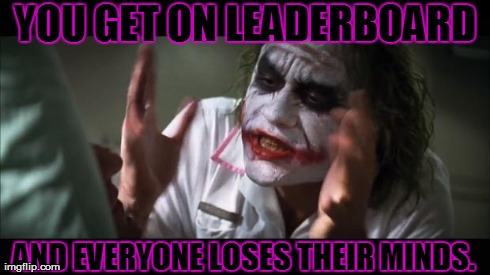And everybody loses their minds | YOU GET ON LEADERBOARD AND EVERYONE LOSES THEIR MINDS. | image tagged in memes,and everybody loses their minds | made w/ Imgflip meme maker