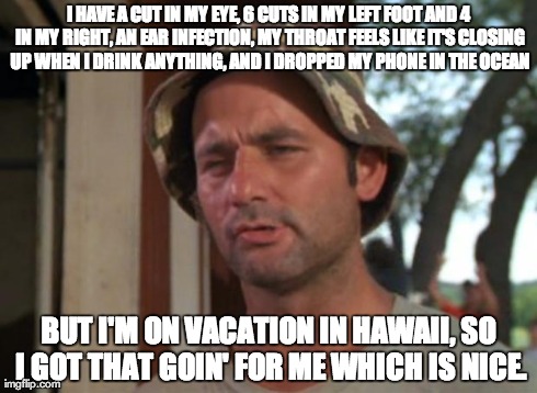 So I Got That Goin For Me Which Is Nice Meme | I HAVE A CUT IN MY EYE, 6 CUTS IN MY LEFT FOOT AND 4 IN MY RIGHT, AN EAR INFECTION, MY THROAT FEELS LIKE IT'S CLOSING UP WHEN I DRINK ANYTHI | image tagged in memes,so i got that goin for me which is nice,AdviceAnimals | made w/ Imgflip meme maker