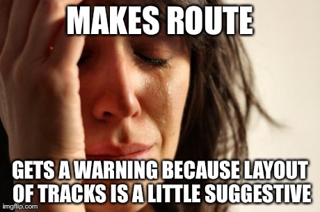 First World Problems Meme | MAKES ROUTE GETS A WARNING BECAUSE LAYOUT OF TRACKS IS A LITTLE SUGGESTIVE | image tagged in memes,first world problems | made w/ Imgflip meme maker