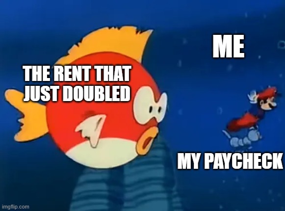 Mario flees from Giant Cheep-Cheep | me; the rent that just doubled; my paycheck | image tagged in mario flees from giant cheep-cheep | made w/ Imgflip meme maker