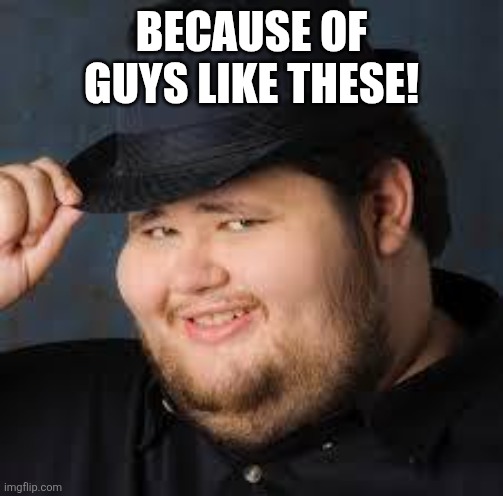 NeckBeard | Because of guys like these! | image tagged in neckbeard | made w/ Imgflip meme maker