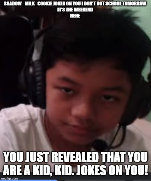 serouisly? | shadow_milk_cookie jokes on you I don't got school tomorrow
It's the weekend
hehe; You just revealed that you are a kid, Kid. JOKES ON YOU! | image tagged in serouisly | made w/ Imgflip meme maker