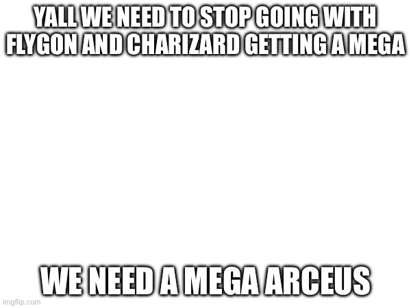 Yall we need to stop going with flygon and charizard getting a mega; WE NEED A MEGA ARCEUS | made w/ Imgflip meme maker