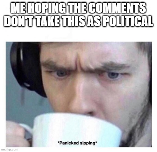 Panicked sipping | me hoping the comments don't take this as political | image tagged in panicked sipping | made w/ Imgflip meme maker
