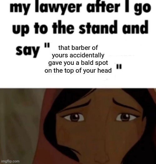 A bald spot | that barber of yours accidentally gave you a bald spot on the top of your head | image tagged in my lawyer after i go up to the stand and say x,bald,memes,blank white template,barber,spot | made w/ Imgflip meme maker