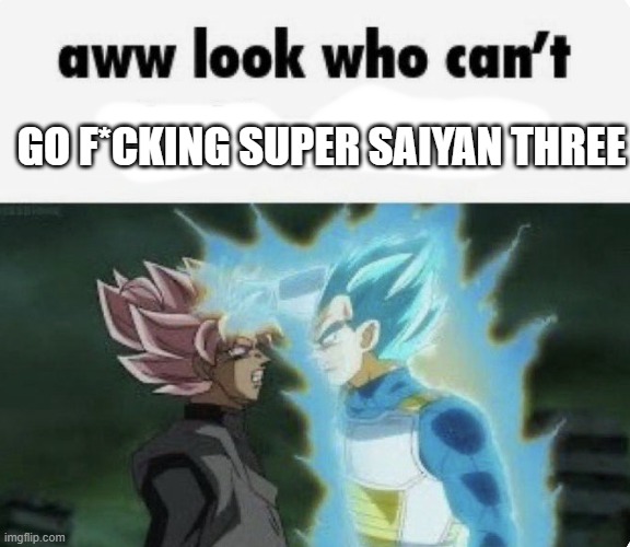go f*cking super saiyan three | image tagged in aww look who can't | made w/ Imgflip meme maker