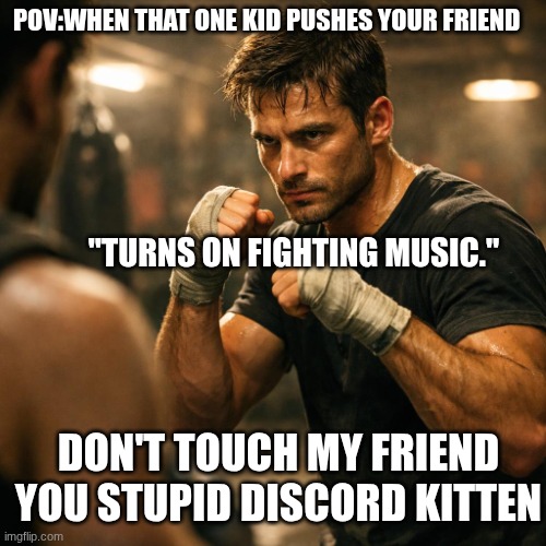 a person getting ready to fight someone | POV:when that one kid pushes your friend; "turns on fighting music."; Don't touch my friend you stupid discord kitten | image tagged in a person getting ready to fight someone | made w/ Imgflip meme maker