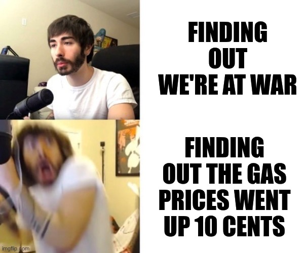 this is fine. ¯\(◉‿◉)/¯ | finding out we're at war; finding out the gas prices went up 10 cents | image tagged in penguinz0,politics | made w/ Imgflip meme maker