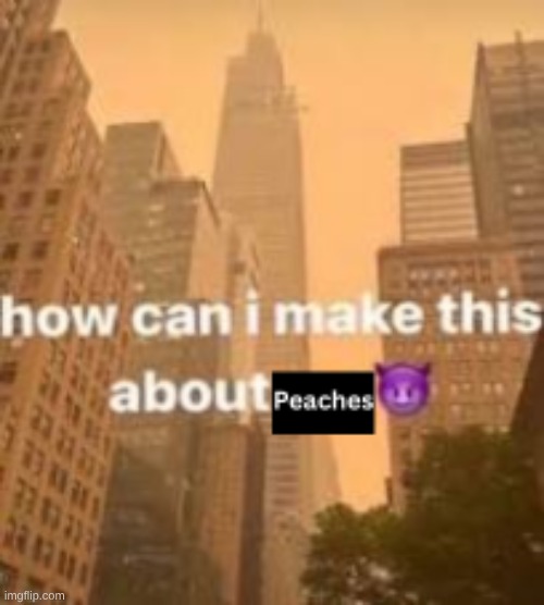 how can I make this about peaches | image tagged in how can i make this about peaches png | made w/ Imgflip meme maker