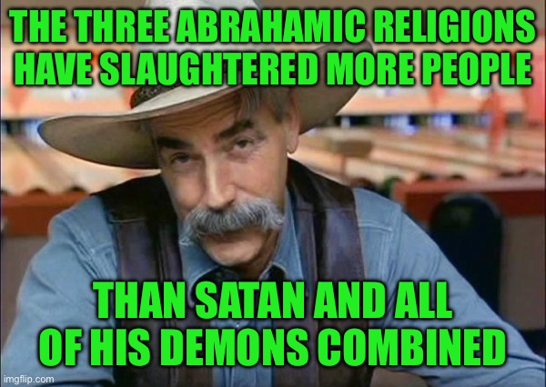 Sam Elliott special kind of stupid | The three abrahamic religions have slaughtered more people; Than Satan and all of his demons combined | image tagged in sam elliott special kind of stupid | made w/ Imgflip meme maker