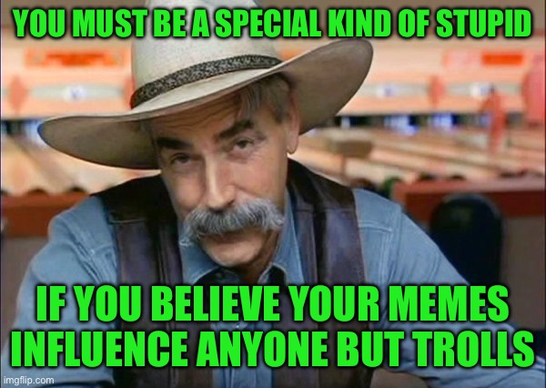 Sam Elliott special kind of stupid | You must be a special kind of stupid; If you believe your memes influence anyone but trolls | image tagged in sam elliott special kind of stupid | made w/ Imgflip meme maker