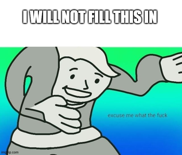 Excuse me, what the fuck | i will not fill this in | image tagged in excuse me what the fuck | made w/ Imgflip meme maker