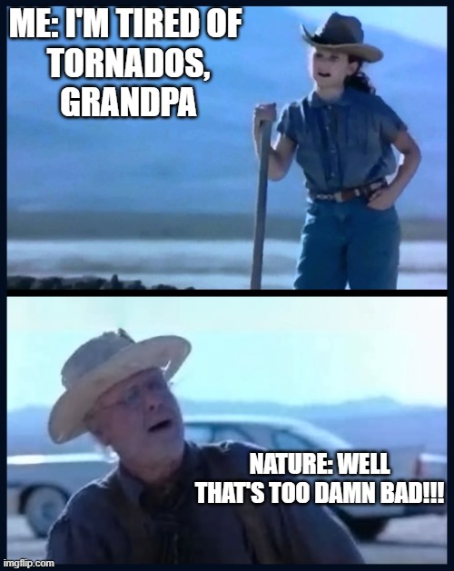 Tired of tornados | Me: I'm tired of 
Tornados,
Grandpa; Nature: WELL THAT'S TOO DAMN BAD!!! | image tagged in i m tired of this grandpa | made w/ Imgflip meme maker