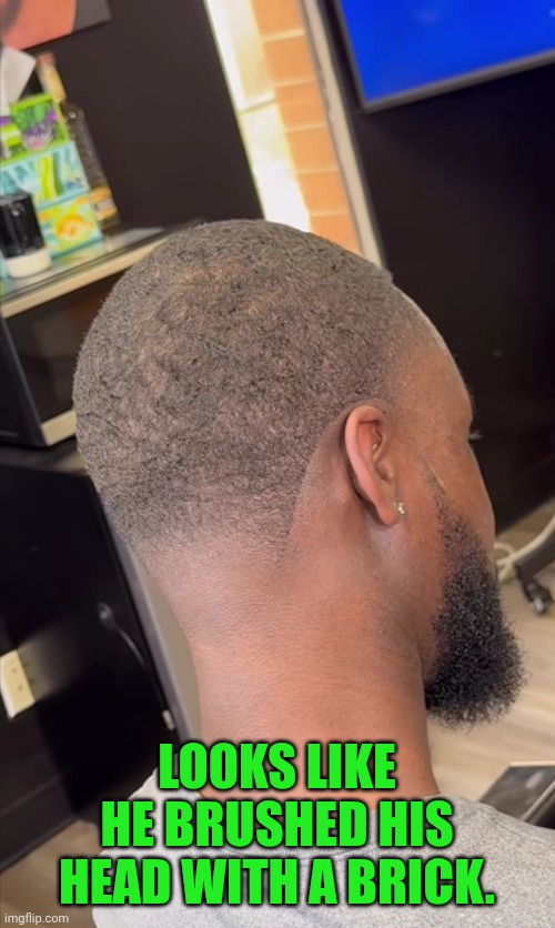 Funny | Looks like he brushed his head with a brick. | image tagged in funny,barber,hairstyle,haircut,bruh,oh yeah oh no | made w/ Imgflip meme maker