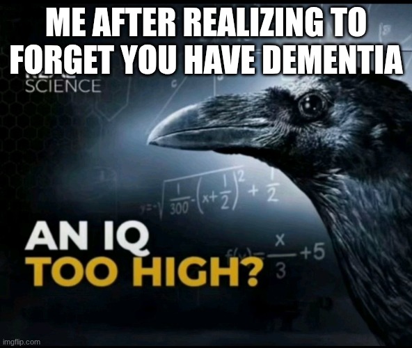 an iq too high? | Me after realizing to forget you have dementia | image tagged in an iq too high | made w/ Imgflip meme maker
