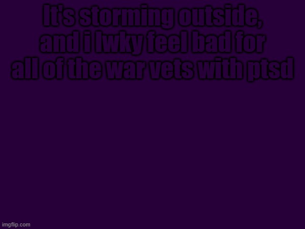 i dont think it belongs here but I have no other choice | It's storming outside, and i lwky feel bad for all of the war vets with ptsd | image tagged in ptsd | made w/ Imgflip meme maker